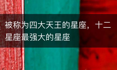 被称为四大天王的星座，十二星座最强大的星座