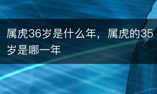 属虎36岁是什么年，属虎的35岁是哪一年