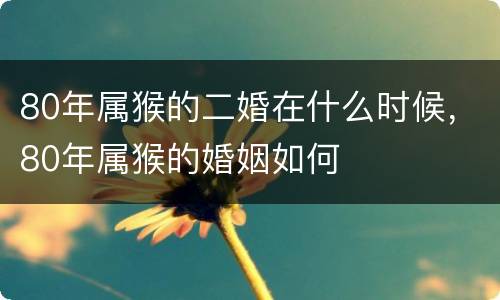 80年属猴的二婚在什么时候，80年属猴的婚姻如何