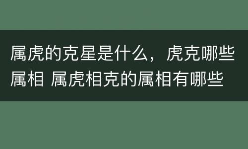 属虎的克星是什么，虎克哪些属相 属虎相克的属相有哪些