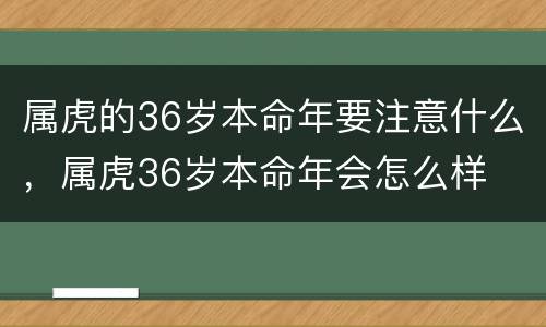属虎的36岁本命年要注意什么，属虎36岁本命年会怎么样
