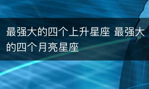 最强大的四个上升星座 最强大的四个月亮星座