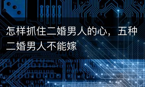 怎样抓住二婚男人的心，五种二婚男人不能嫁