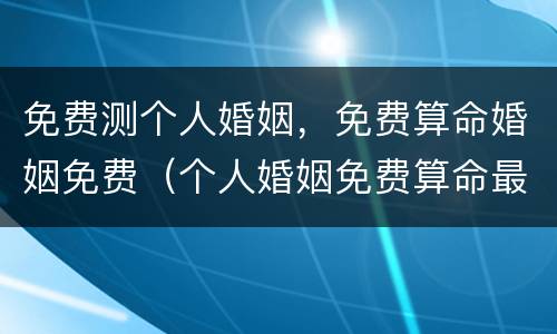 免费测个人婚姻，免费算命婚姻免费（个人婚姻免费算命最准）