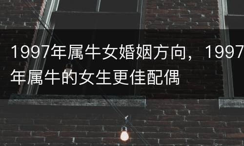 1997年属牛女婚姻方向，1997年属牛的女生更佳配偶