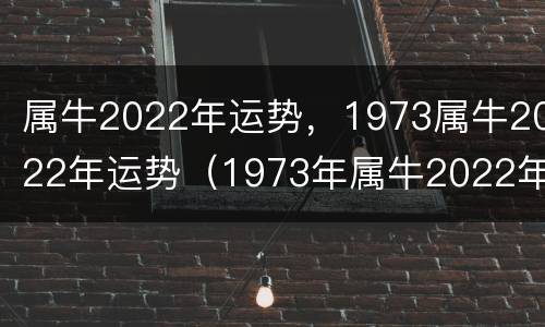 属牛2022年运势，1973属牛2022年运势（1973年属牛2022年全年）