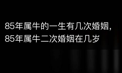 85年属牛的一生有几次婚姻，85年属牛二次婚姻在几岁