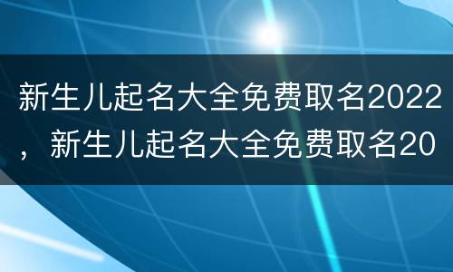 新生儿起名大全免费取名2022，新生儿起名大全免费取名2020