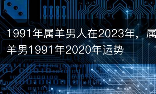 1991年属羊男人在2023年，属羊男1991年2020年运势