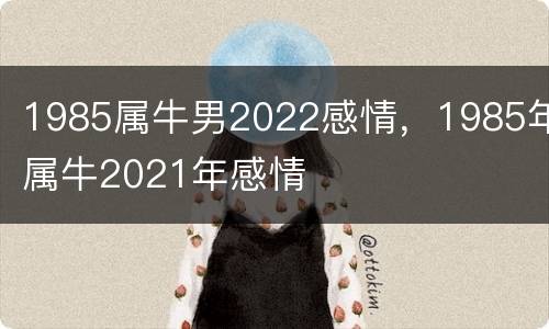 1985属牛男2022感情，1985年属牛2021年感情