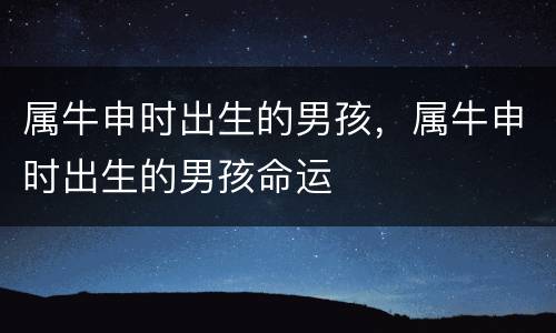 属牛申时出生的男孩，属牛申时出生的男孩命运