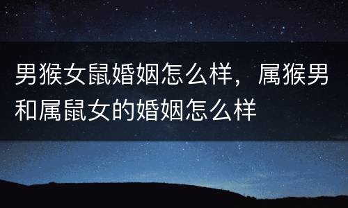男猴女鼠婚姻怎么样，属猴男和属鼠女的婚姻怎么样