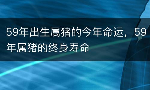 59年出生属猪的今年命运，59年属猪的终身寿命