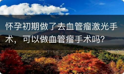 怀孕初期做了去血管瘤激光手术，可以做血管瘤手术吗？