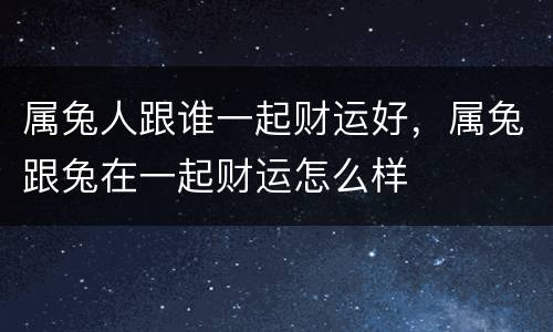 属兔人跟谁一起财运好，属兔跟兔在一起财运怎么样