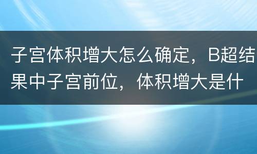 子宫体积增大怎么确定，B超结果中子宫前位，体积增大是什么意思