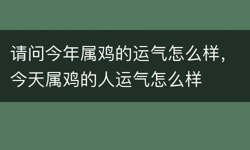 请问今年属鸡的运气怎么样，今天属鸡的人运气怎么样