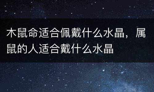 木鼠命适合佩戴什么水晶，属鼠的人适合戴什么水晶