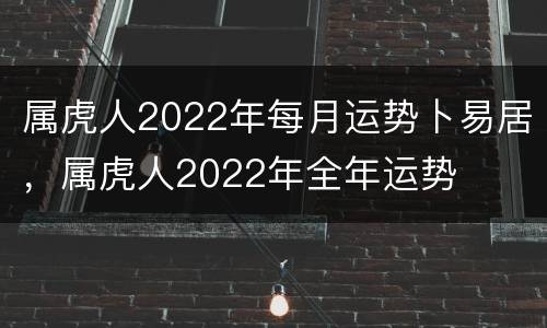 属虎人2022年每月运势卜易居，属虎人2022年全年运势