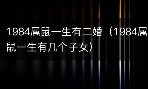 1984属鼠一生有二婚（1984属鼠一生有几个子女）