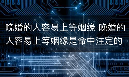 晚婚的人容易上等姻缘 晚婚的人容易上等姻缘是命中注定的吗