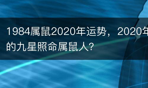 1984属鼠2020年运势，2020年的九星照命属鼠人？