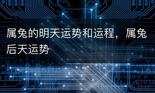属兔的明天运势和运程，属兔后天运势