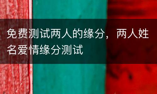 免费测试两人的缘分，两人姓名爱情缘分测试