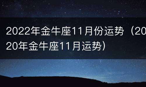 2022年金牛座11月份运势（2020年金牛座11月运势）