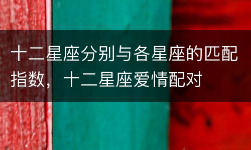 十二星座分别与各星座的匹配指数，十二星座爱情配对