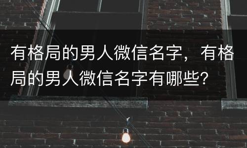 有格局的男人微信名字，有格局的男人微信名字有哪些？