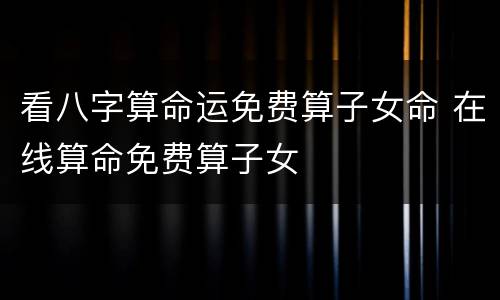 看八字算命运免费算子女命 在线算命免费算子女