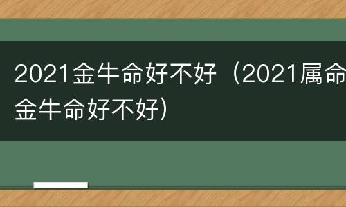 2021金牛命好不好（2021属命金牛命好不好）