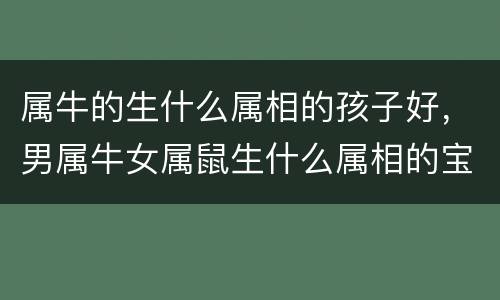 属牛的生什么属相的孩子好，男属牛女属鼠生什么属相的宝宝好