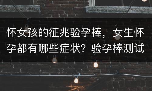 怀女孩的征兆验孕棒，女生怀孕都有哪些症状？验孕棒测试出来的准吗？