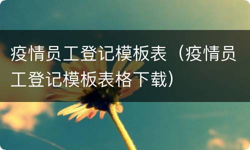 疫情员工登记模板表（疫情员工登记模板表格下载）