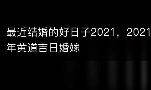 最近结婚的好日子2021，2021年黄道吉日婚嫁