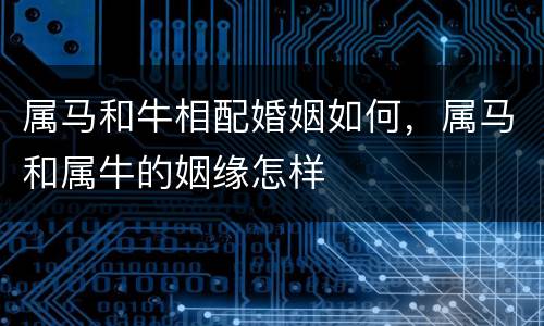 属马和牛相配婚姻如何，属马和属牛的姻缘怎样