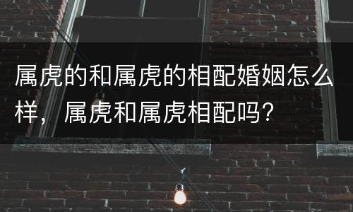 属虎的和属虎的相配婚姻怎么样，属虎和属虎相配吗?