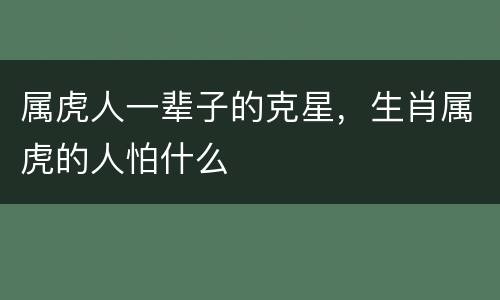 属虎人一辈子的克星，生肖属虎的人怕什么