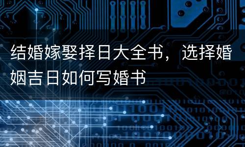 结婚嫁娶择日大全书，选择婚姻吉日如何写婚书