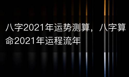 八字2021年运势测算，八字算命2021年运程流年