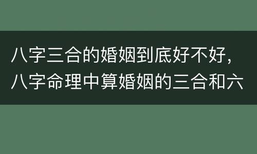 八字三合的婚姻到底好不好，八字命理中算婚姻的三合和六合是什么意思？有什