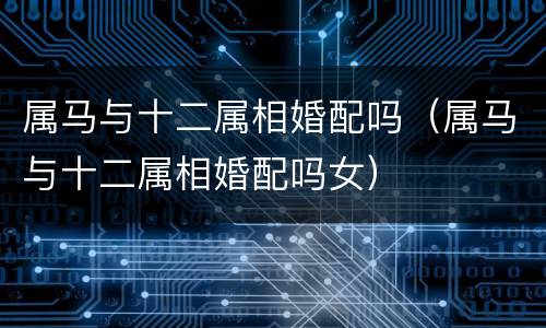 属马与十二属相婚配吗（属马与十二属相婚配吗女）