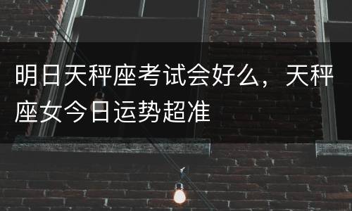明日天秤座考试会好么，天秤座女今日运势超准