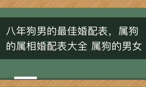 八年狗男的最佳婚配表，属狗的属相婚配表大全 属狗的男女和什么属相最配