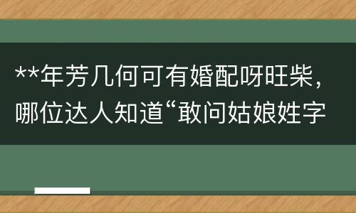 **年芳几何可有婚配呀旺柴，哪位达人知道“敢问姑娘姓字名谁？芳龄几何？