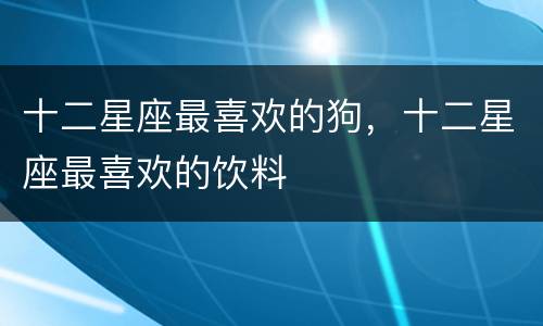 十二星座最喜欢的狗，十二星座最喜欢的饮料