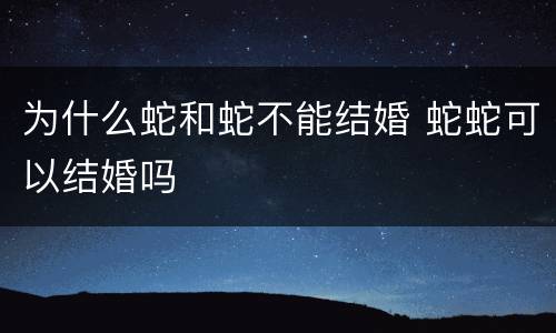 为什么蛇和蛇不能结婚 蛇蛇可以结婚吗