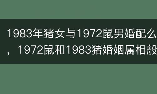 1983年猪女与1972鼠男婚配么，1972鼠和1983猪婚姻属相般配